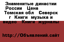 Знаменитые династии России › Цена ­ 15 000 - Томская обл., Северск г. Книги, музыка и видео » Книги, журналы   
